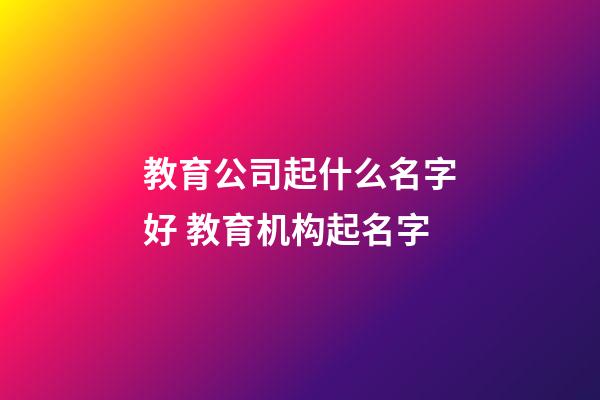 教育公司起什么名字好 教育机构起名字